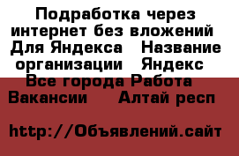 Подработка через интернет без вложений. Для Яндекса › Название организации ­ Яндекс - Все города Работа » Вакансии   . Алтай респ.